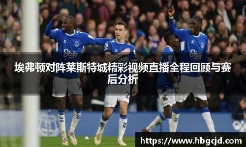 埃弗顿对阵莱斯特城精彩视频直播全程回顾与赛后分析