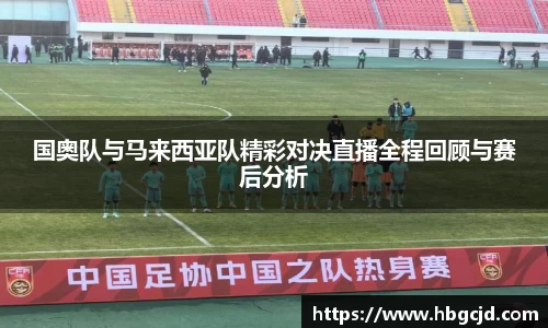 国奥队与马来西亚队精彩对决直播全程回顾与赛后分析
