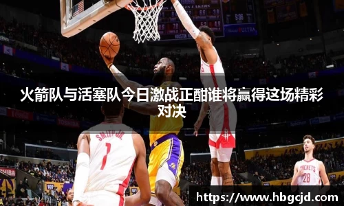 火箭队与活塞队今日激战正酣谁将赢得这场精彩对决